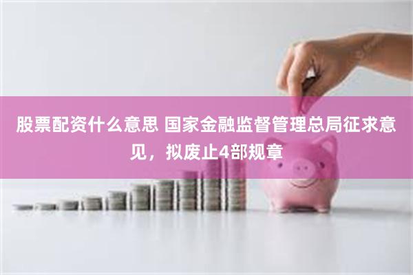 股票配资什么意思 国家金融监督管理总局征求意见，拟废止4部规章