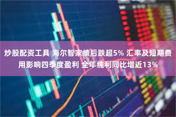 炒股配资工具 海尔智家绩后跌超5% 汇率及短期费用影响四季度盈利 全年纯利同比增近13%