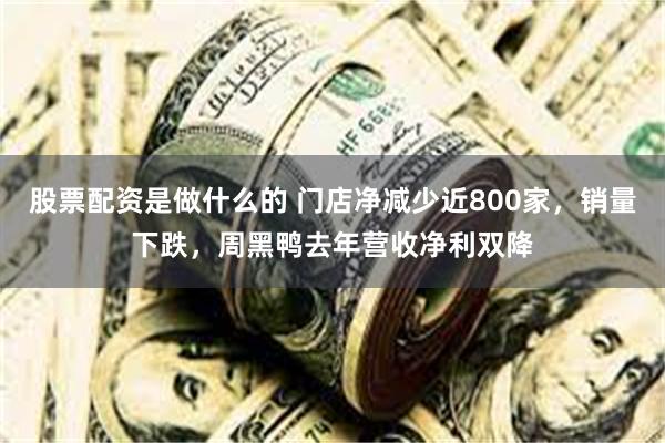 股票配资是做什么的 门店净减少近800家，销量下跌，周黑鸭去年营收净利双降