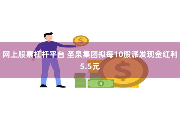 网上股票杠杆平台 圣泉集团拟每10股派发现金红利5.5元