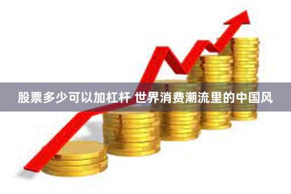 股票多少可以加杠杆 世界消费潮流里的中国风