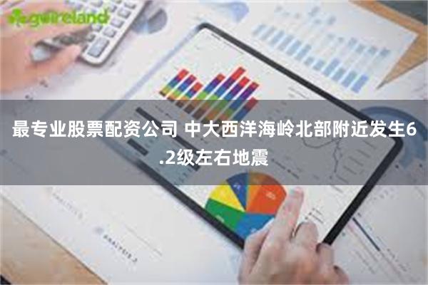 最专业股票配资公司 中大西洋海岭北部附近发生6.2级左右地震