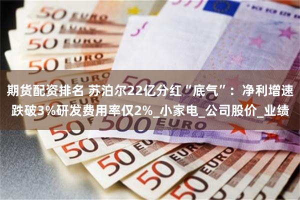 期货配资排名 苏泊尔22亿分红“底气”：净利增速跌破3%研发费用率仅2%_小家电_公司股价_业绩