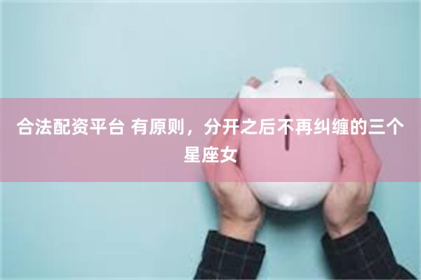 合法配资平台 有原则，分开之后不再纠缠的三个星座女
