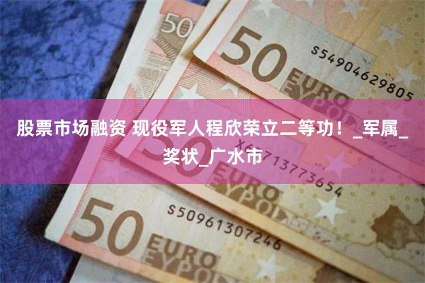股票市场融资 现役军人程欣荣立二等功！_军属_奖状_广水市