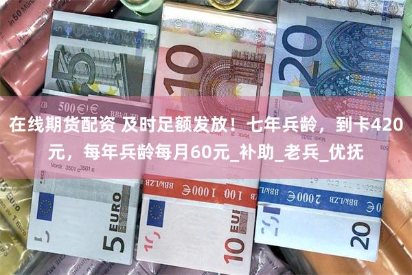 在线期货配资 及时足额发放！七年兵龄，到卡420元，每年兵龄