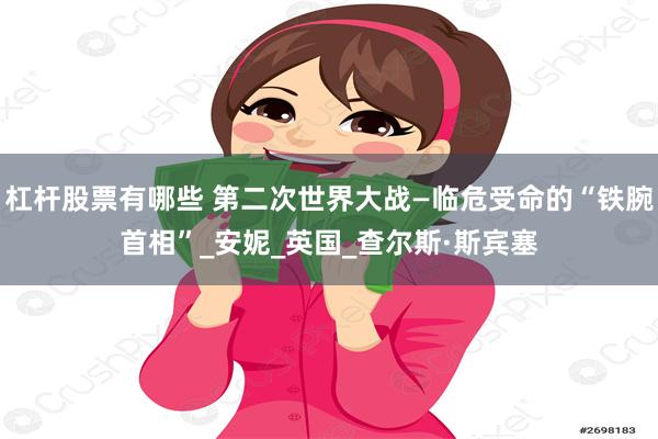 杠杆股票有哪些 第二次世界大战—临危受命的“铁腕首相”_安妮
