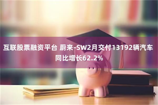 互联股票融资平台 蔚来-SW2月交付13192辆汽车 同比增