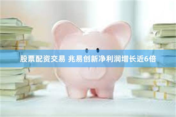 股票配资交易 兆易创新净利润增长近6倍
