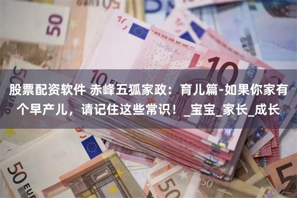 股票配资软件 赤峰五狐家政：育儿篇-如果你家有个早产儿，请记
