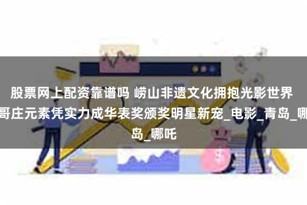 股票网上配资靠谱吗 崂山非遗文化拥抱光影世界 王哥庄元素凭实
