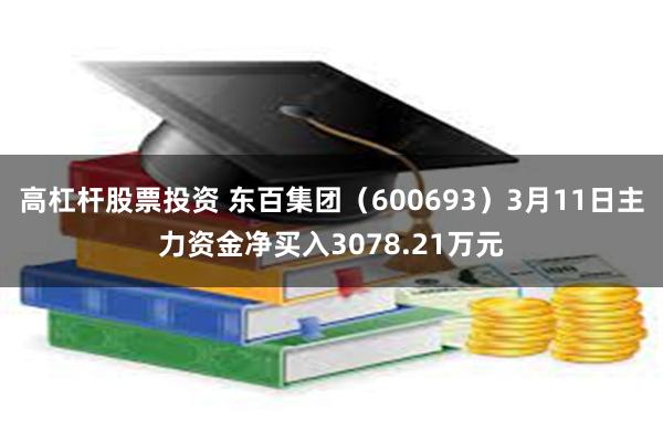 高杠杆股票投资 东百集团（600693）3月11日主力资金净