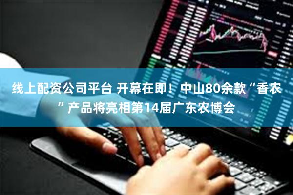 线上配资公司平台 开幕在即！中山80余款“香农”产品将亮相第