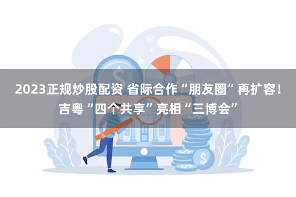 2023正规炒股配资 省际合作“朋友圈”再扩容！吉粤“四个共