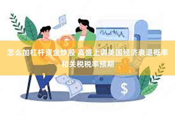 怎么加杠杆资金炒股 高盛上调美国经济衰退概率和关税税率预期