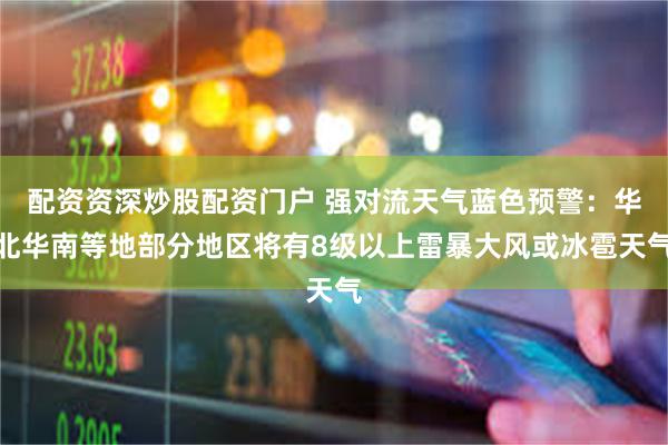 配资资深炒股配资门户 强对流天气蓝色预警：华北华南等地部分地