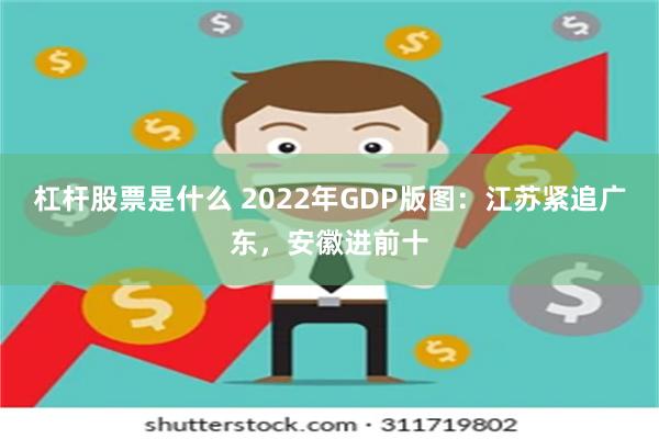 杠杆股票是什么 2022年GDP版图：江苏紧追广东，安徽进前