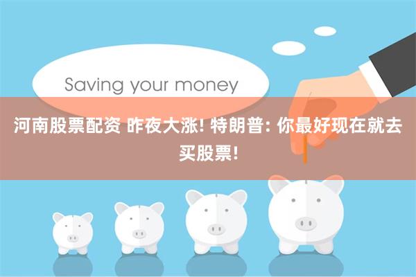 河南股票配资 昨夜大涨! 特朗普: 你最好现在就去买股票!