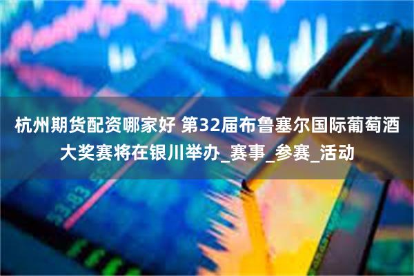 杭州期货配资哪家好 第32届布鲁塞尔国际葡萄酒大奖赛将在银川