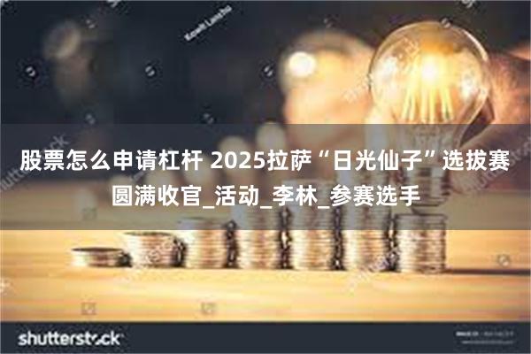 股票怎么申请杠杆 2025拉萨“日光仙子”选拔赛圆满收官_活