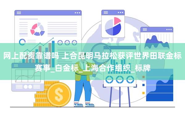 网上配资靠谱吗 上合昆明马拉松获评世界田联金标赛事_白金标_