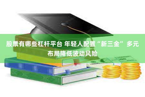 股票有哪些杠杆平台 年轻人配置“新三金” 多元布局降低波动风