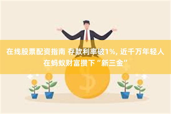 在线股票配资指南 存款利率破1%, 近千万年轻人在蚂蚁财富攒