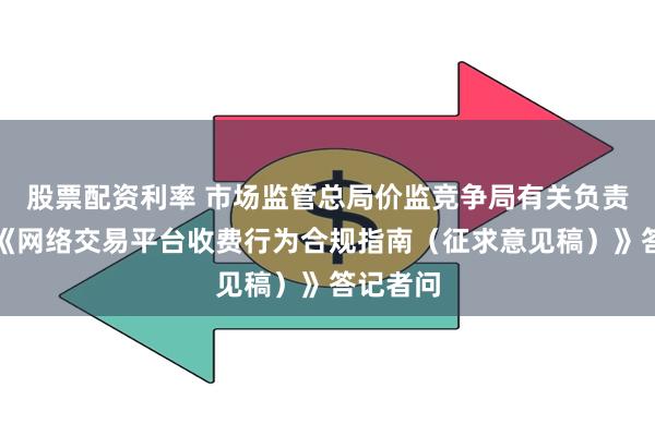 股票配资利率 市场监管总局价监竞争局有关负责同志就《网络交易