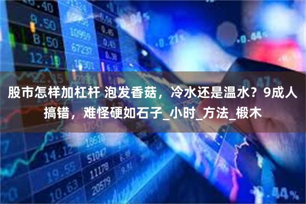 股市怎样加杠杆 泡发香菇，冷水还是温水？9成人搞错，难怪硬如