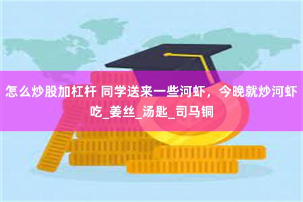 怎么炒股加杠杆 同学送来一些河虾，今晚就炒河虾吃_姜丝_汤匙