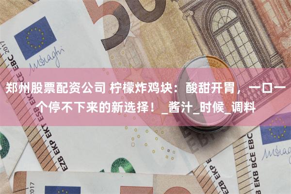 郑州股票配资公司 柠檬炸鸡块：酸甜开胃，一口一个停不下来的新