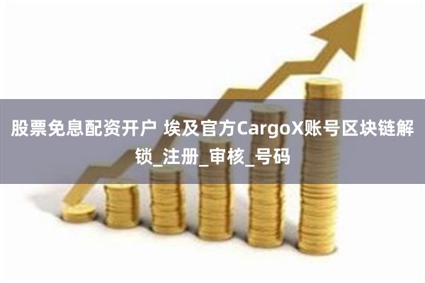 股票免息配资开户 埃及官方CargoX账号区块链解锁_注册_