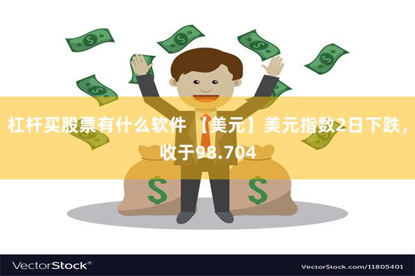杠杆买股票有什么软件 【美元】美元指数2日下跌，收于98.7