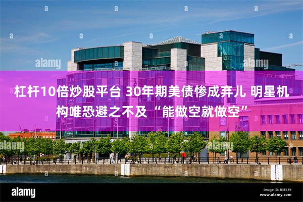 杠杆10倍炒股平台 30年期美债惨成弃儿 明星机构唯恐避之不
