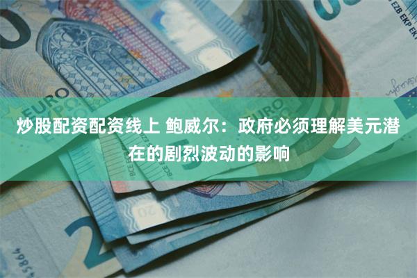 炒股配资配资线上 鲍威尔：政府必须理解美元潜在的剧烈波动的影