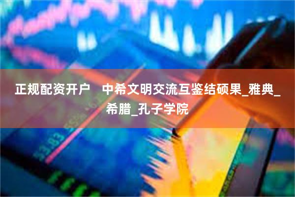正规配资开户   中希文明交流互鉴结硕果_雅典_希腊_孔子学