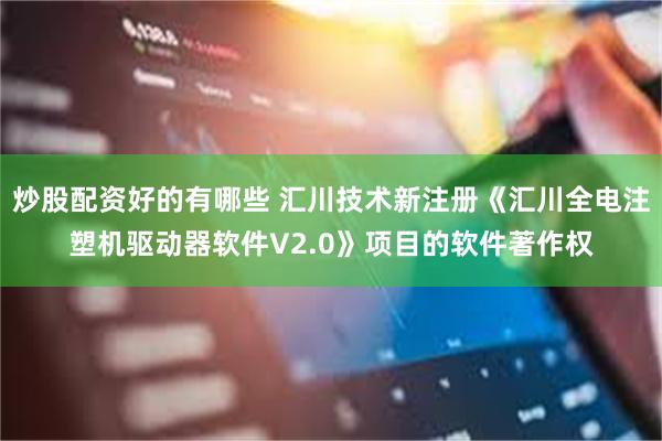炒股配资好的有哪些 汇川技术新注册《汇川全电注塑机驱动器软件