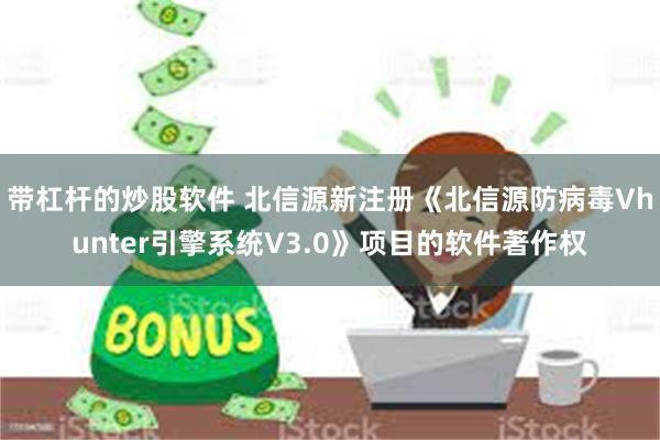带杠杆的炒股软件 北信源新注册《北信源防病毒Vhunter引