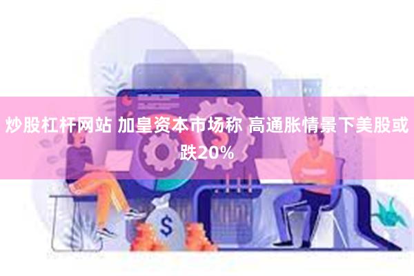 炒股杠杆网站 加皇资本市场称 高通胀情景下美股或跌20%