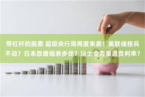 带杠杆的股票 超级央行周再度来袭！美联储按兵不动？日本放缓缩