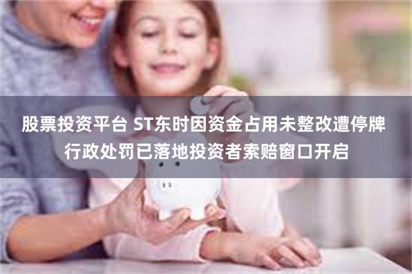 股票投资平台 ST东时因资金占用未整改遭停牌 行政处罚已落地