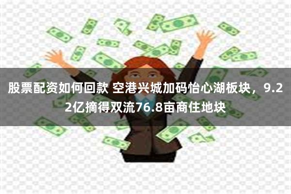股票配资如何回款 空港兴城加码怡心湖板块，9.22亿摘得双流