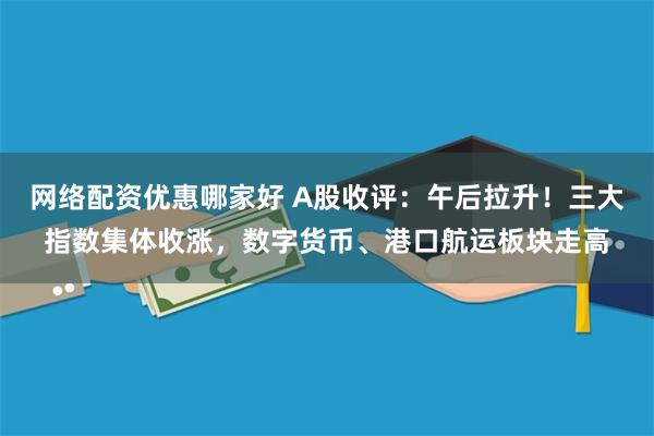网络配资优惠哪家好 A股收评：午后拉升！三大指数集体收涨，数