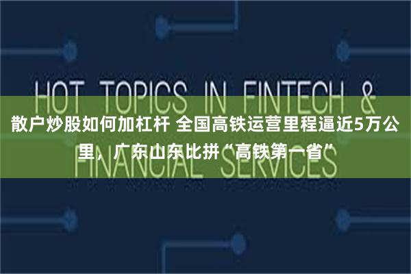 散户炒股如何加杠杆 全国高铁运营里程逼近5万公里，广东山东比