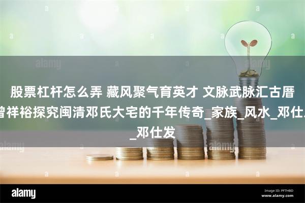 股票杠杆怎么弄 藏风聚气育英才 文脉武脉汇古厝 曾祥裕探究闽