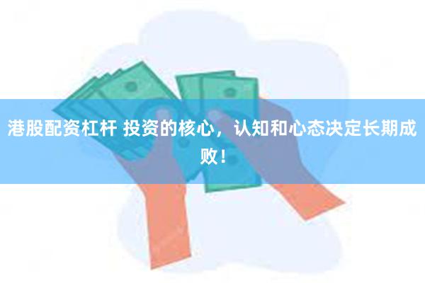 港股配资杠杆 投资的核心，认知和心态决定长期成败！