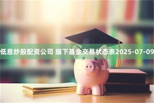 低息炒股配资公司 旗下基金交易状态表2025-07-09