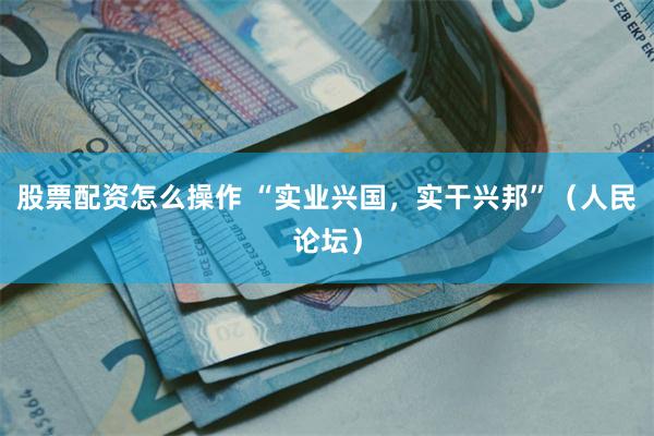 股票配资怎么操作 “实业兴国，实干兴邦”（人民论坛）