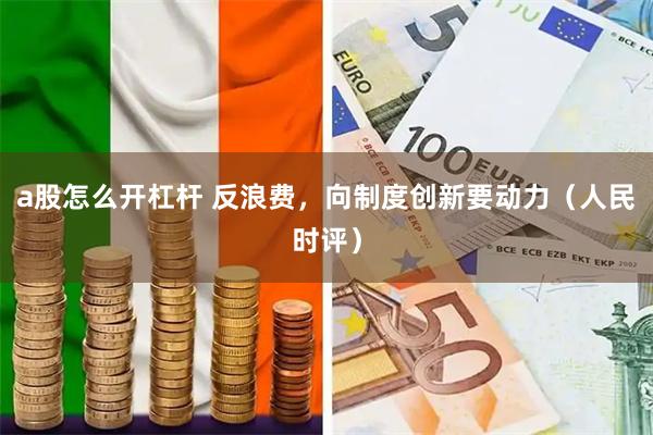 a股怎么开杠杆 反浪费，向制度创新要动力（人民时评）