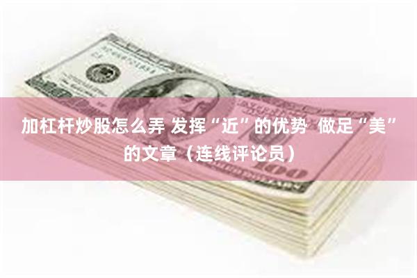 加杠杆炒股怎么弄 发挥“近”的优势  做足“美”的文章（连线